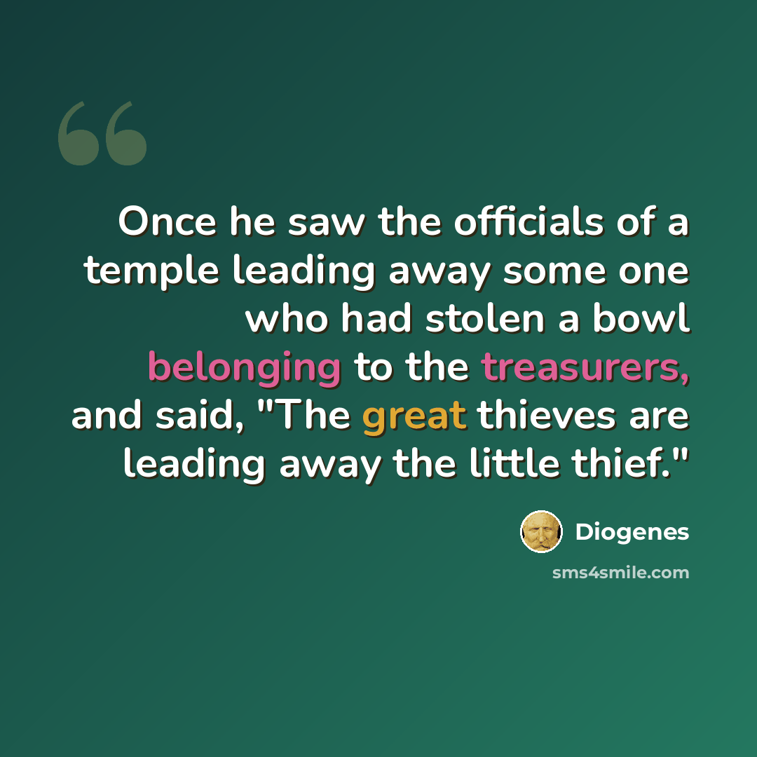 “Once he saw the officials of a temple leading away some one who had stolen a bowl belonging to the treasurers, and said, "The great thieves are leading away the little thief."” quote by Diogenes