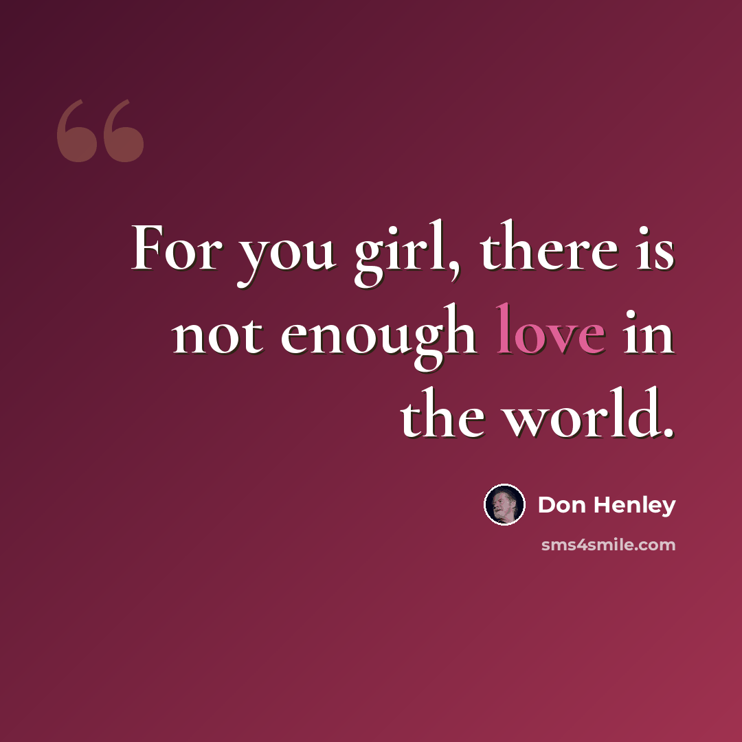 “For you girl, there is not enough love in the world.” quote by Don Henley