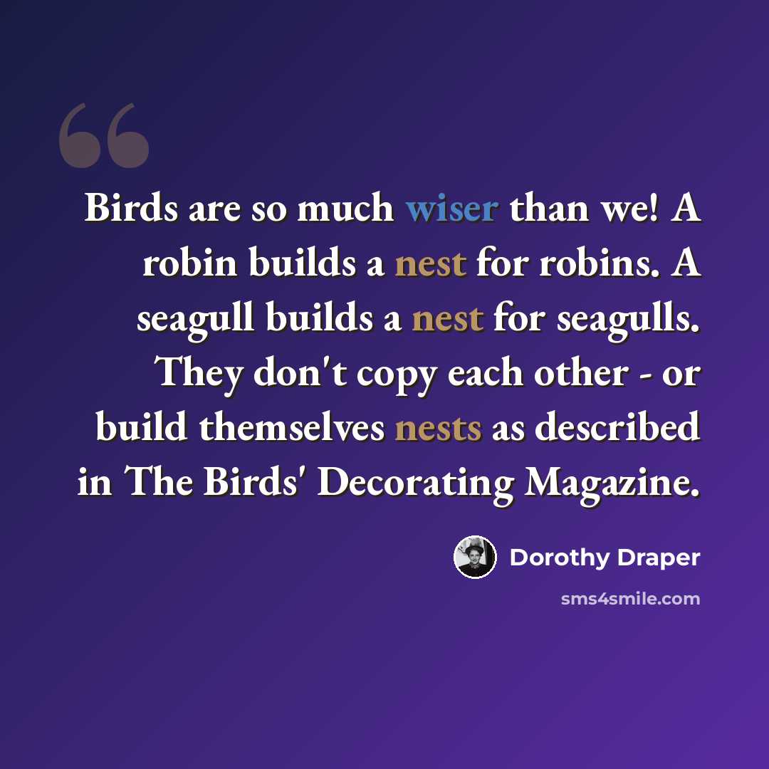 “Birds are so much wiser than we! A robin builds a nest for robins. A seagull builds a nest for seagulls. They don't copy each other - or build themselves nests as described in The Birds' Decorating Magazine.” quote by Dorothy Draper