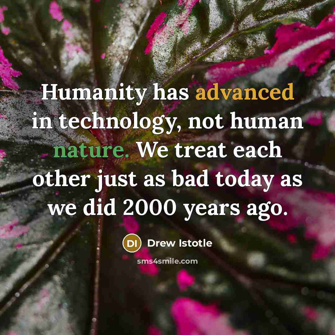 “Humanity has advanced in technology, not human nature. We treat each other just as bad today as we did 2000 years ago.” quote by Drew Istotle