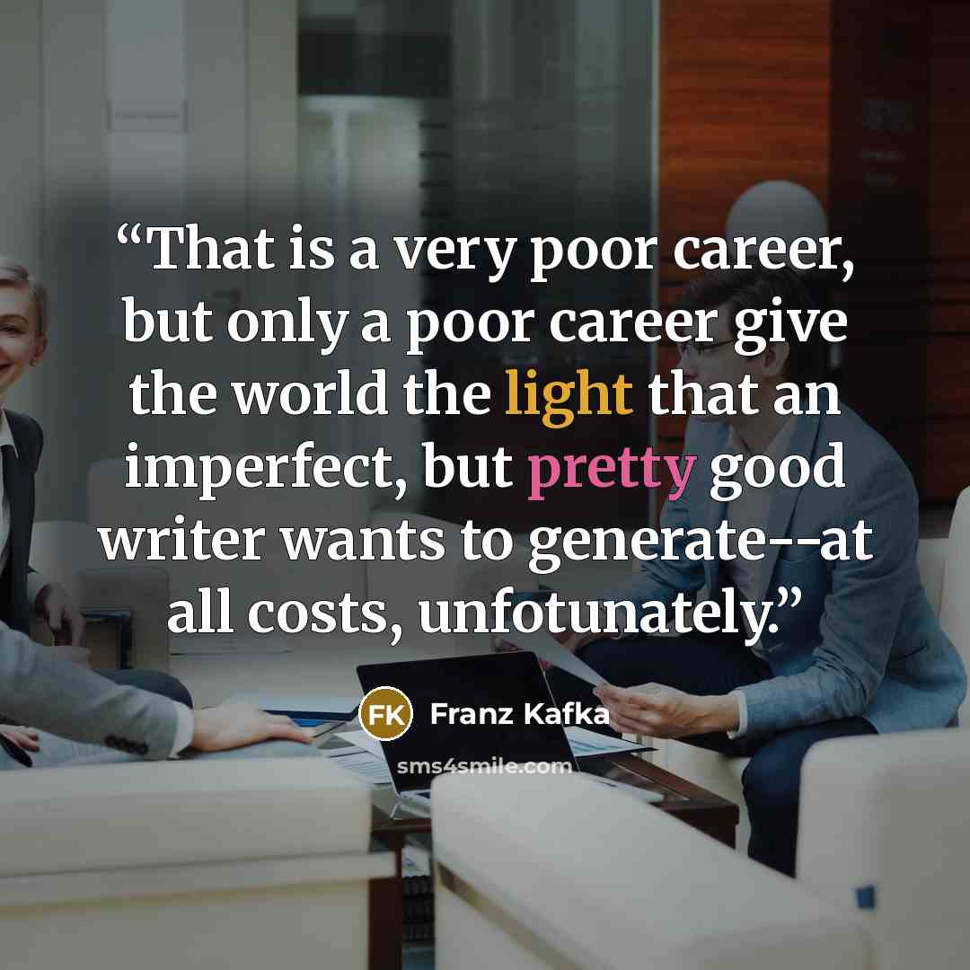 “That is a very poor career, but only a poor career give the world the light that an imperfect, but pretty good writer wants to generate--at all costs, unfotunately.” quote by Franz Kafka