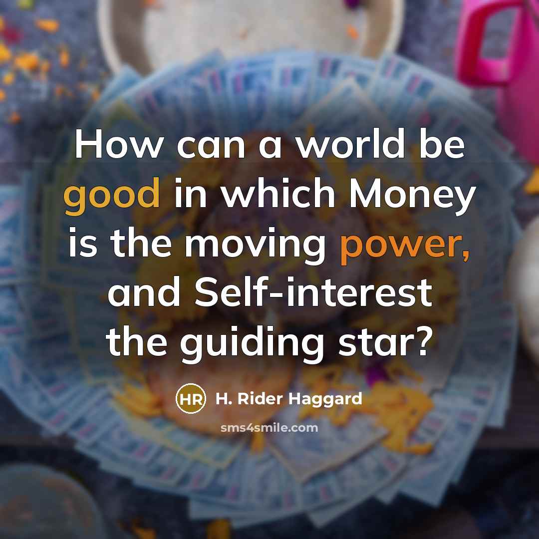 “How can a world be good in which Money is the moving power, and Self-interest the guiding star?” quote by H. Rider Haggard
