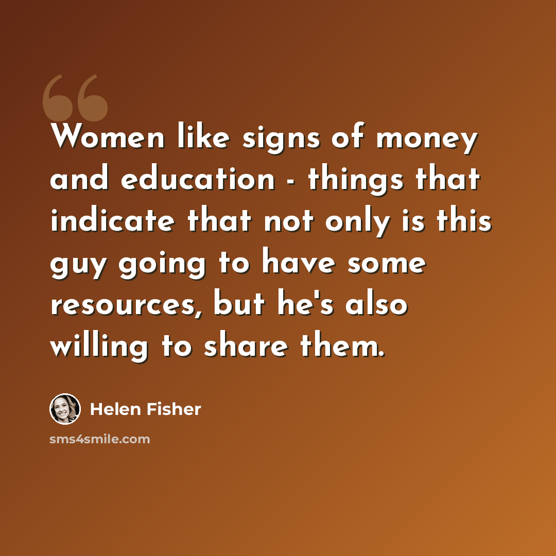“Women like signs of money and education - things that indicate that not only is this guy going to have some resources, but he's also willing to share them.” quote by Helen Fisher