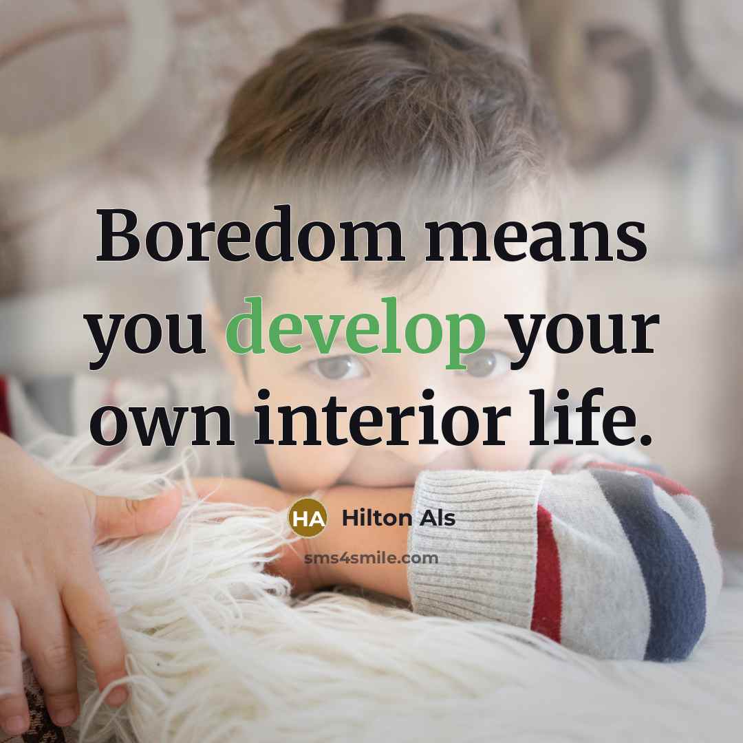 “Boredom means you develop your own interior life.” quote by Hilton Als