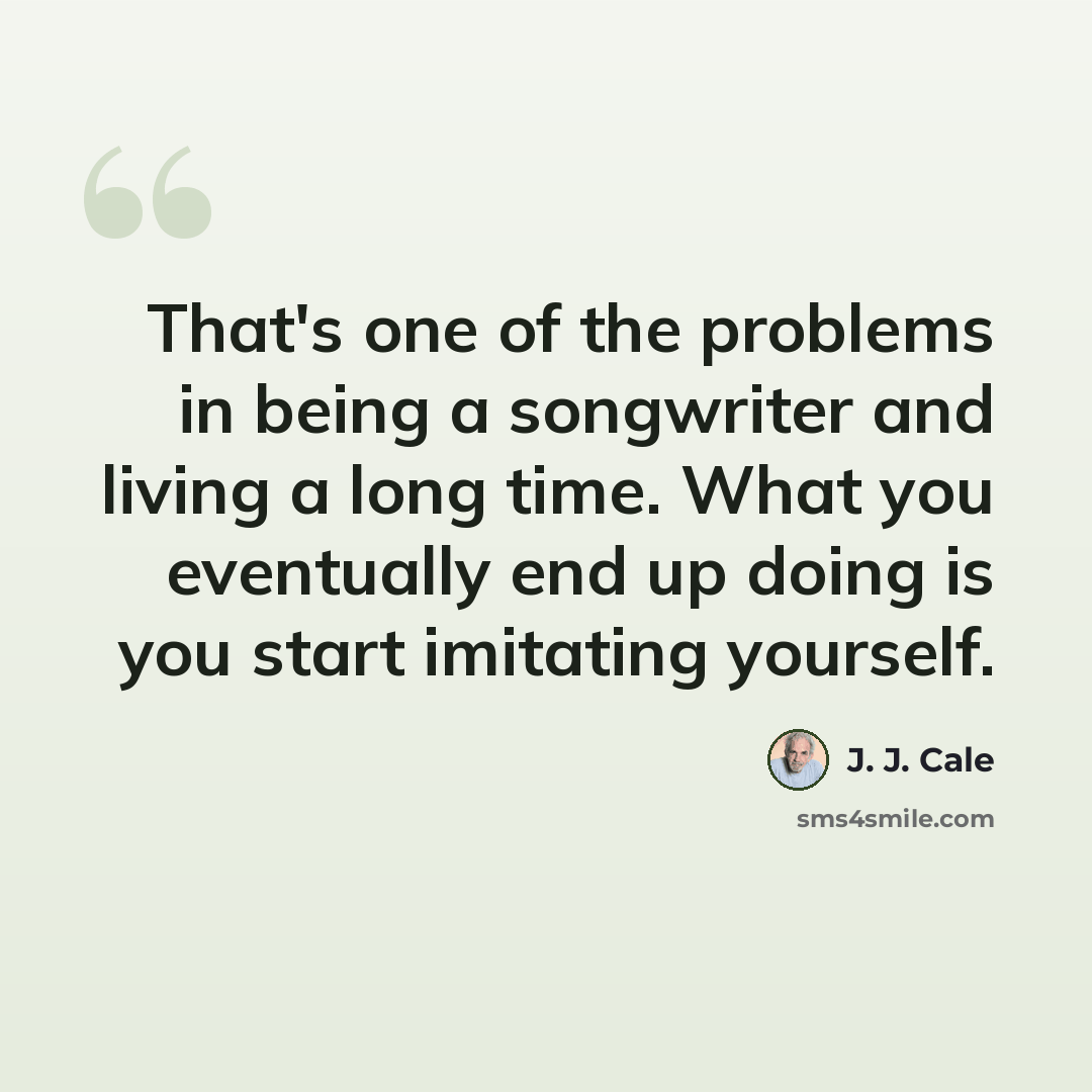“That's one of the problems in being a songwriter and living a long time. What you eventually end up doing is you start imitating yourself.” quote by J. J. Cale