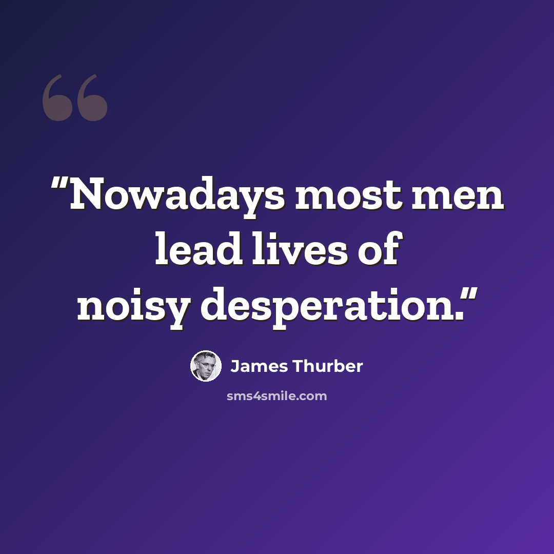 “Nowadays most men lead lives of noisy desperation.” quote by James Thurber