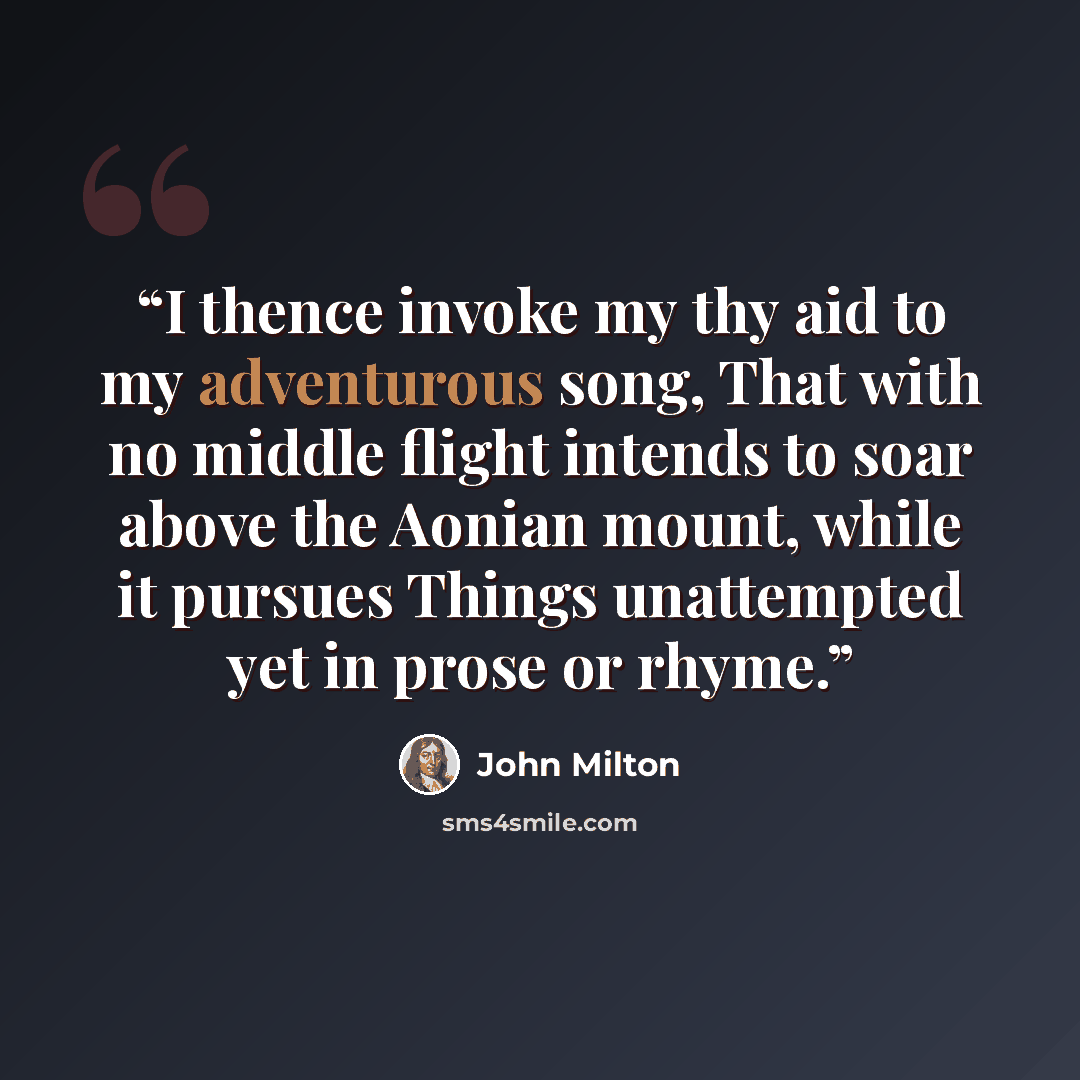 “I thence invoke my thy aid to my adventurous song, That with no middle flight intends to soar above the Aonian mount, while it pursues Things unattempted yet in prose or rhyme.” quote by John Milton