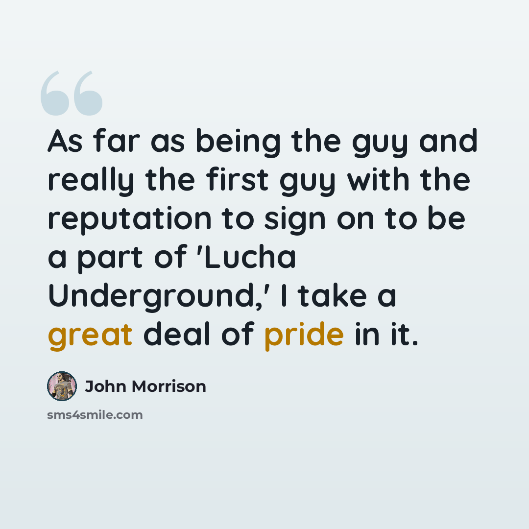 “As far as being the guy and really the first guy with the reputation to sign on to be a part of 'Lucha Underground,' I take a great deal of pride in it.” quote by John Morrison