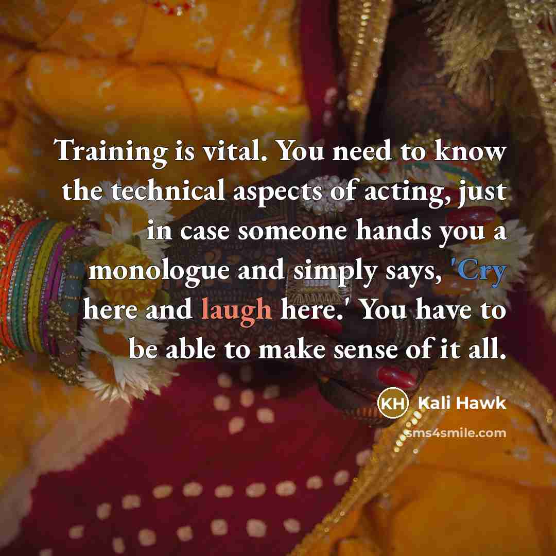 “Training is vital. You need to know the technical aspects of acting, just in case someone hands you a monologue and simply says, 'Cry here and laugh here.' You have to be able to make sense of it all.” quote by Kali Hawk