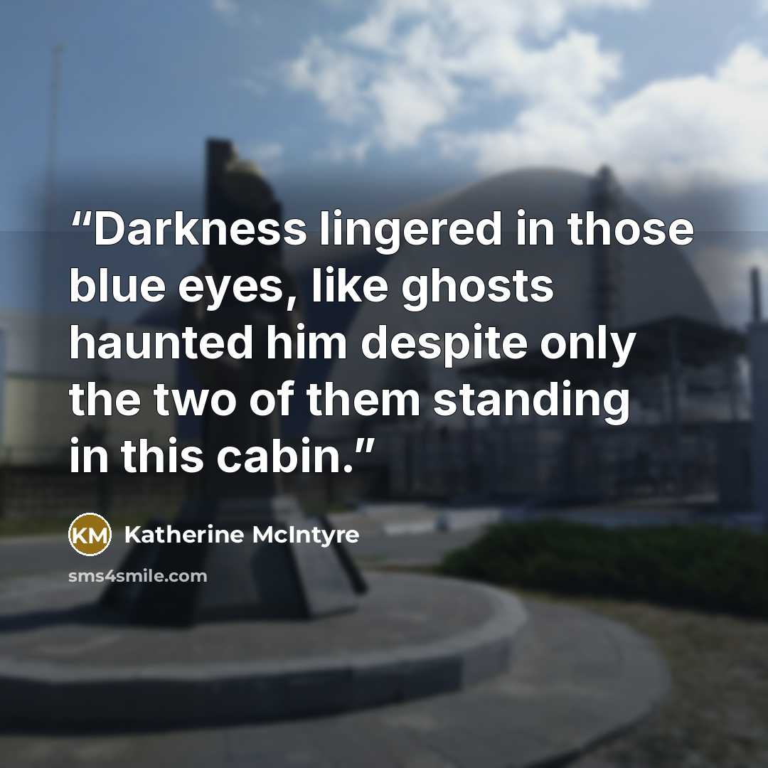 “Darkness lingered in those blue eyes, like ghosts haunted him despite only the two of them standing in this cabin.” quote by Katherine McIntyre