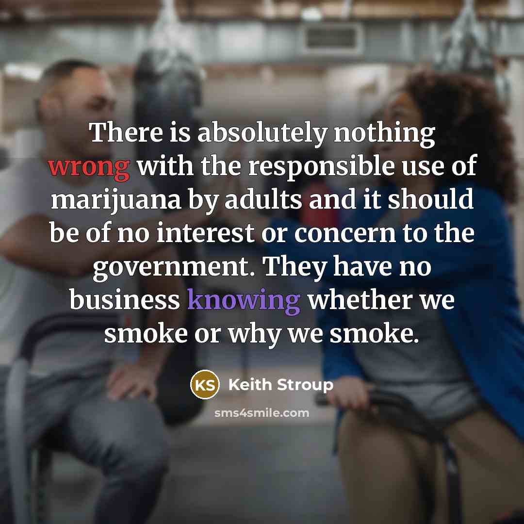 “There is absolutely nothing wrong with the responsible use of marijuana by adults and it should be of no interest or concern to the government. They have no business knowing whether we smoke or why we smoke.” quote by Keith Stroup