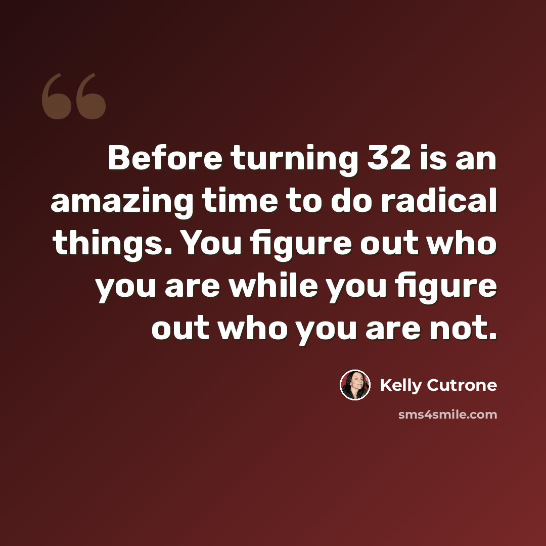“Before turning 32 is an amazing time to do radical things. You figure out who you are while you figure out who you are not.” quote by Kelly Cutrone
