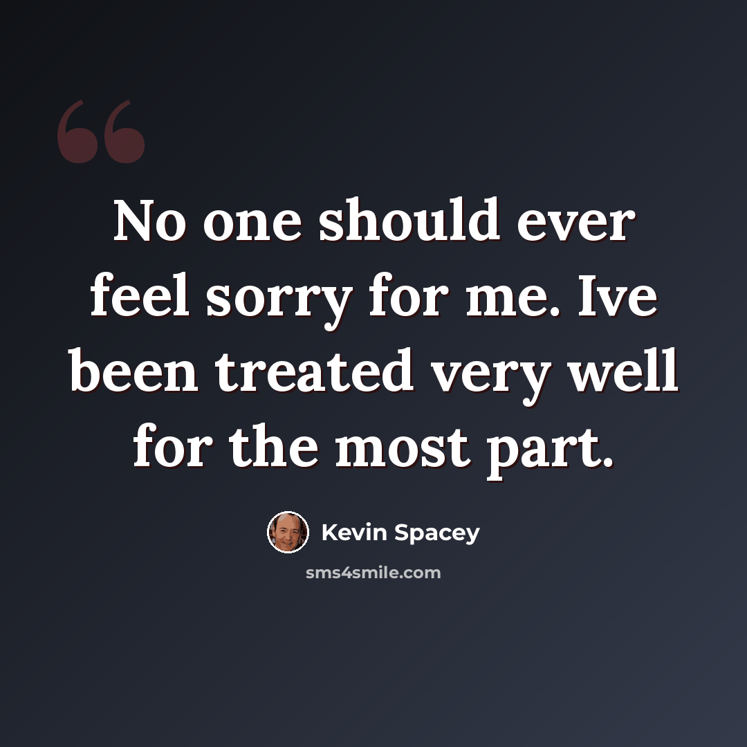 “No one should ever feel sorry for me. Ive been treated very well for the most part.” quote by Kevin Spacey