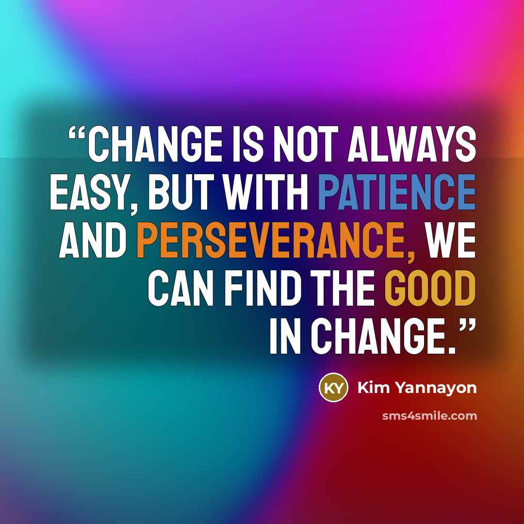 “Change is not always easy, but with patience and perseverance, we can find the good in change.” quote by Kim Yannayon
