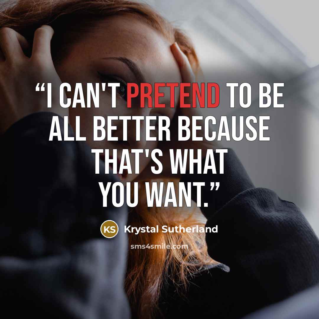 “I can't pretend to be all better because that's what you want.” quote by Krystal Sutherland