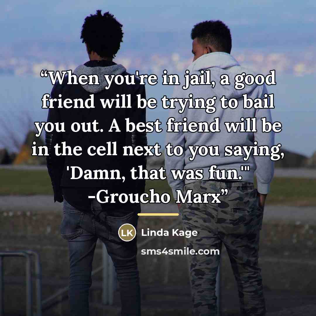 “When you're in jail, a good friend will be trying to bail you out. A best friend will be in the cell next to you saying, 'Damn, that was fun.'" -Groucho Marx” quote by Linda Kage