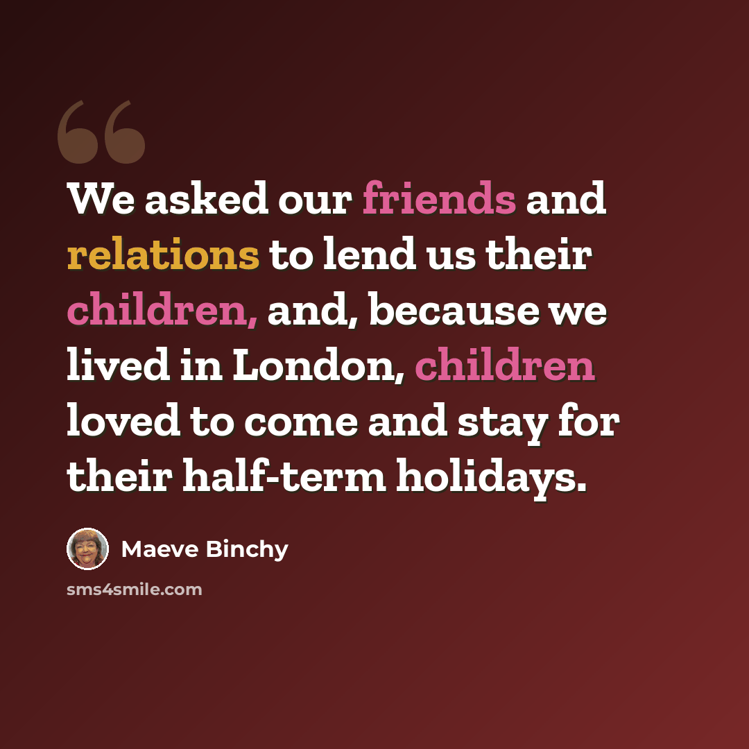 “We asked our friends and relations to lend us their children, and, because we lived in London, children loved to come and stay for their half-term holidays.” quote by Maeve Binchy