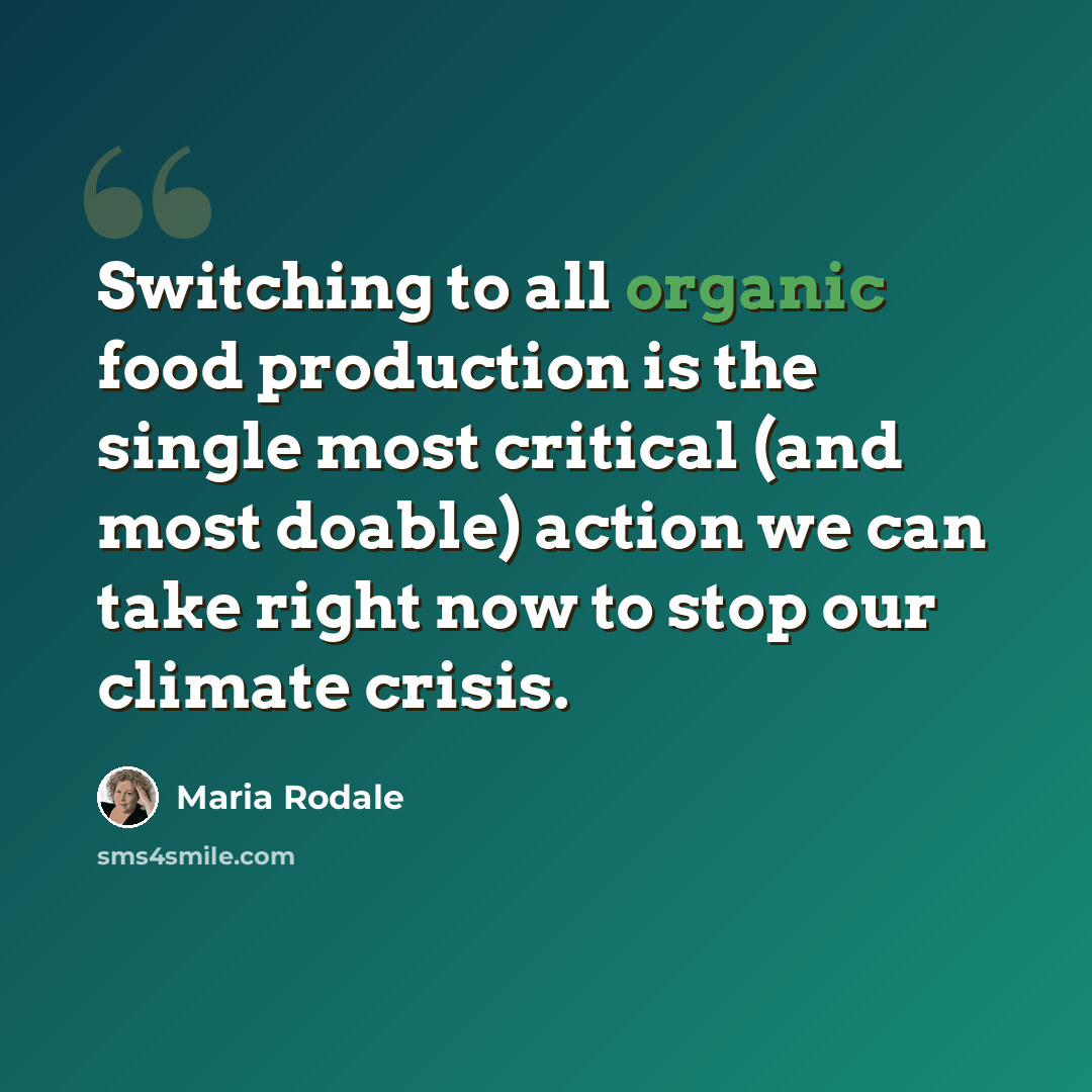 “Switching to all organic food production is the single most critical (and most doable) action we can take right now to stop our climate crisis.” quote by Maria Rodale