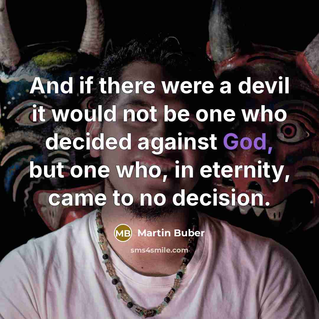 “And if there were a devil it would not be one who decided against God, but one who, in eternity, came to no decision.” quote by Martin Buber