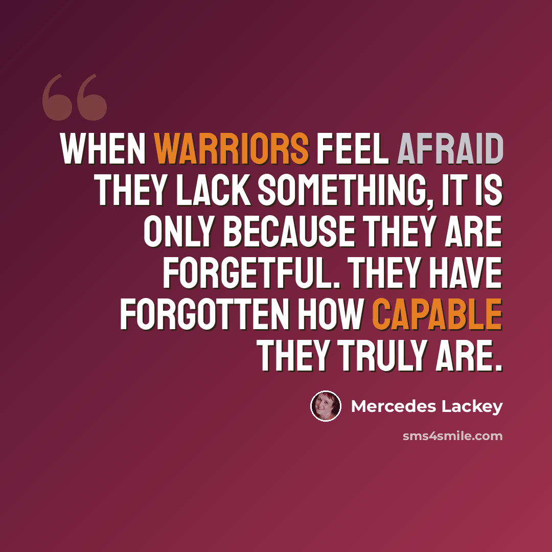 “When warriors feel afraid they lack something, it is only because they are forgetful. They have forgotten how capable they truly are.” quote by Mercedes Lackey