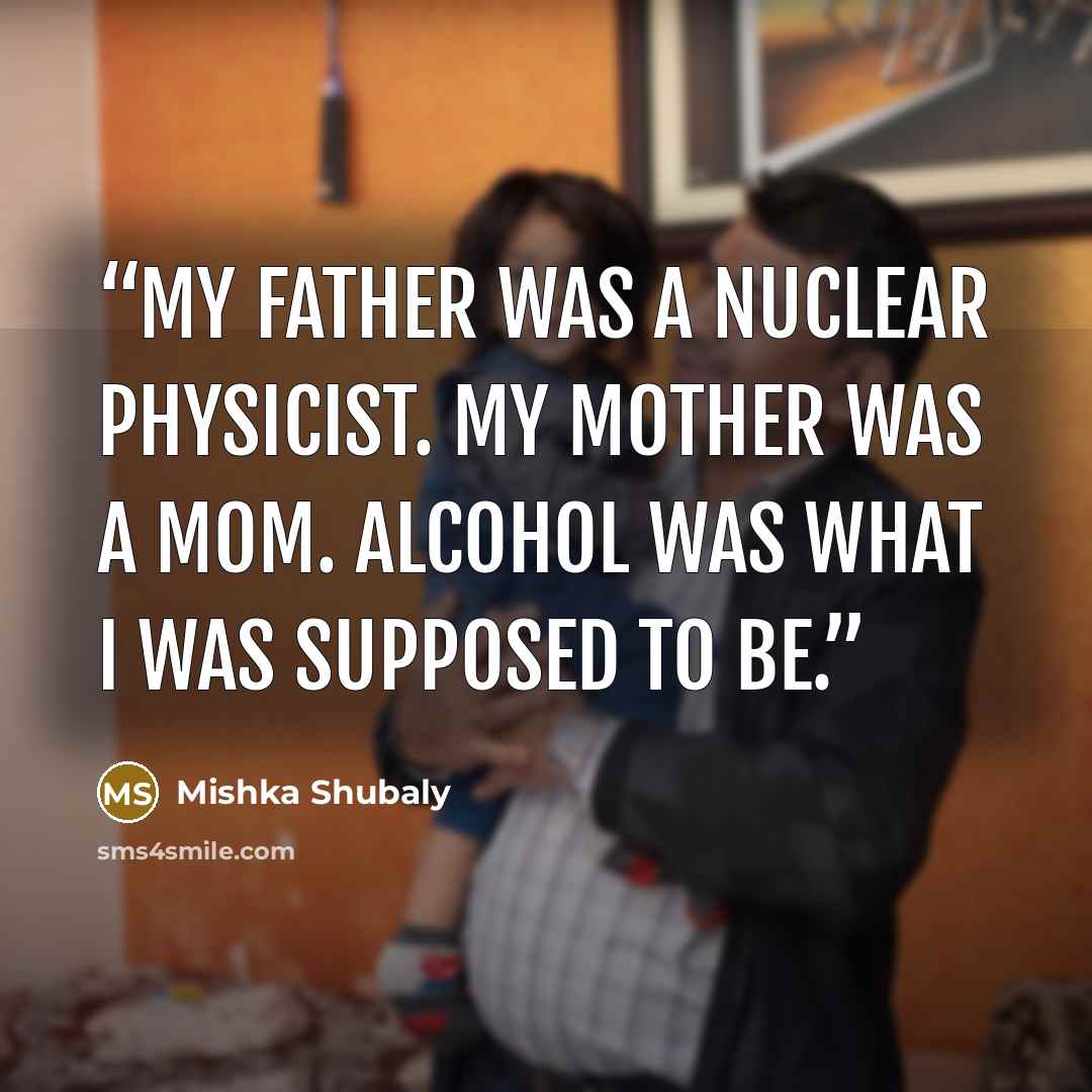 “My father was a nuclear physicist. My mother was a mom. Alcohol was what I was supposed to be.” quote by Mishka Shubaly
