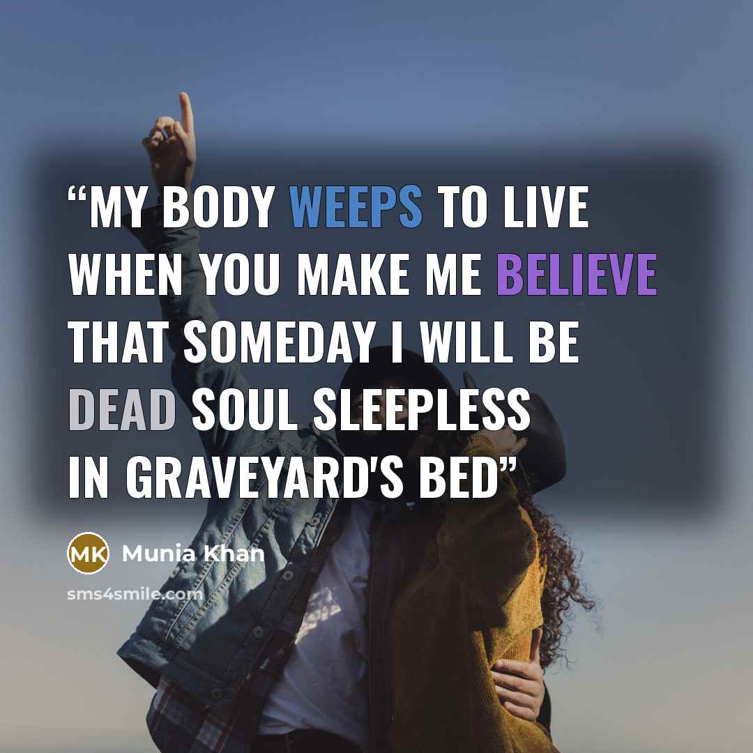 “My body weeps to live when you make me believe that someday I will be dead soul sleepless in graveyard's bed” quote by Munia Khan