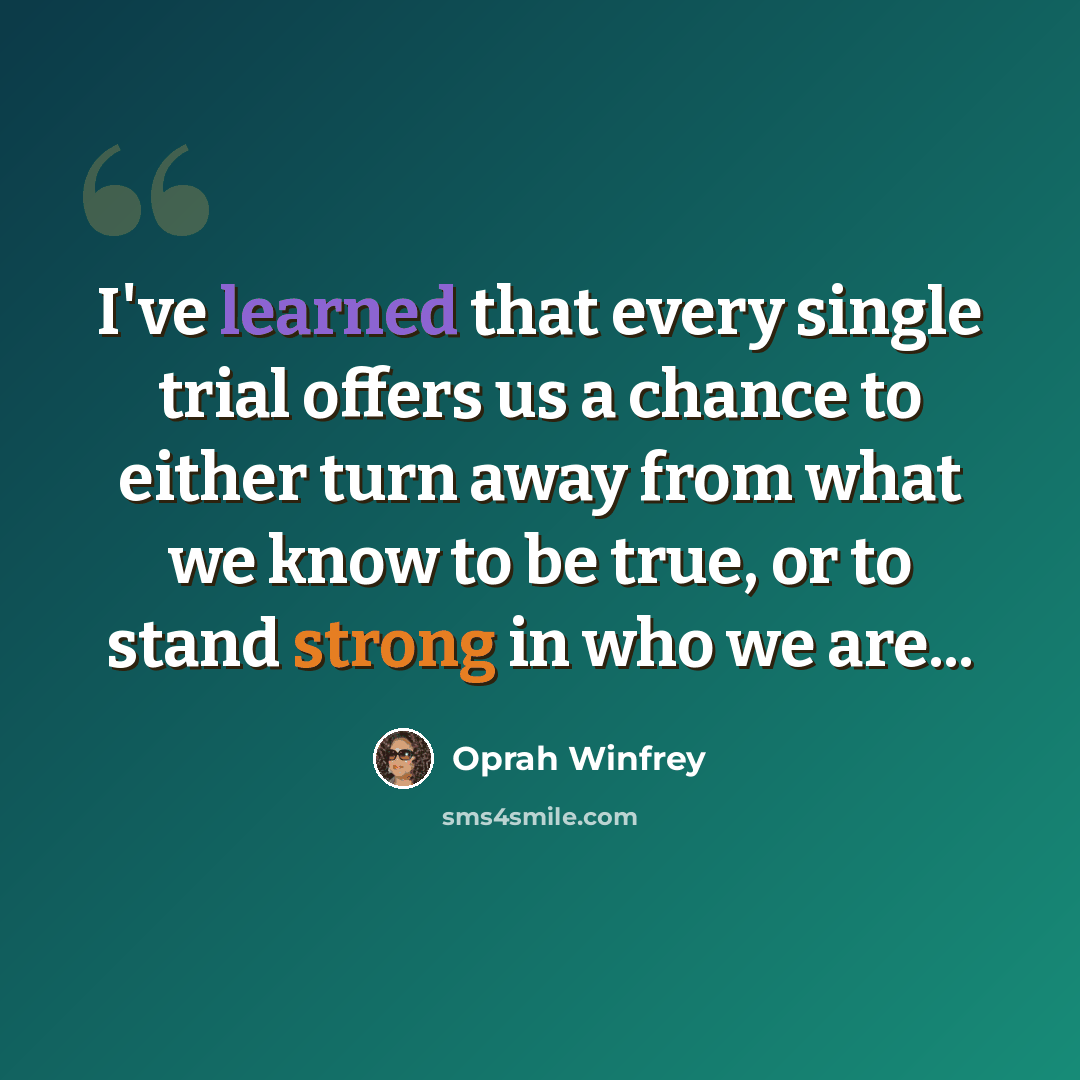 “I've learned that every single trial offers us a chance to either turn away from what we know to be true, or to stand strong in who we are...” quote by Oprah Winfrey
