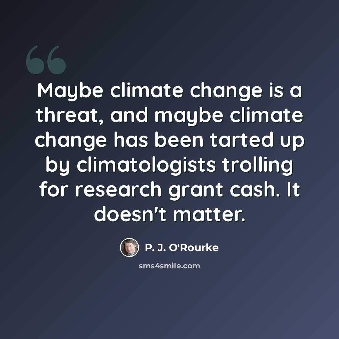 “Maybe climate change is a threat, and maybe climate change has been tarted up by climatologists trolling for research grant cash. It doesn't matter.” quote by P. J. O'Rourke