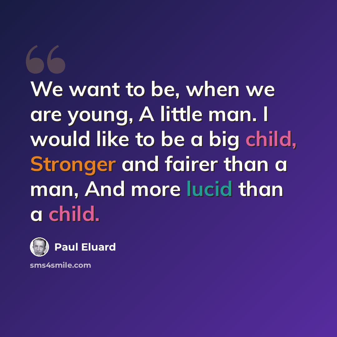 “We want to be, when we are young, A little man. I would like to be a big child, Stronger and fairer than a man, And more lucid than a child.” quote by Paul Eluard