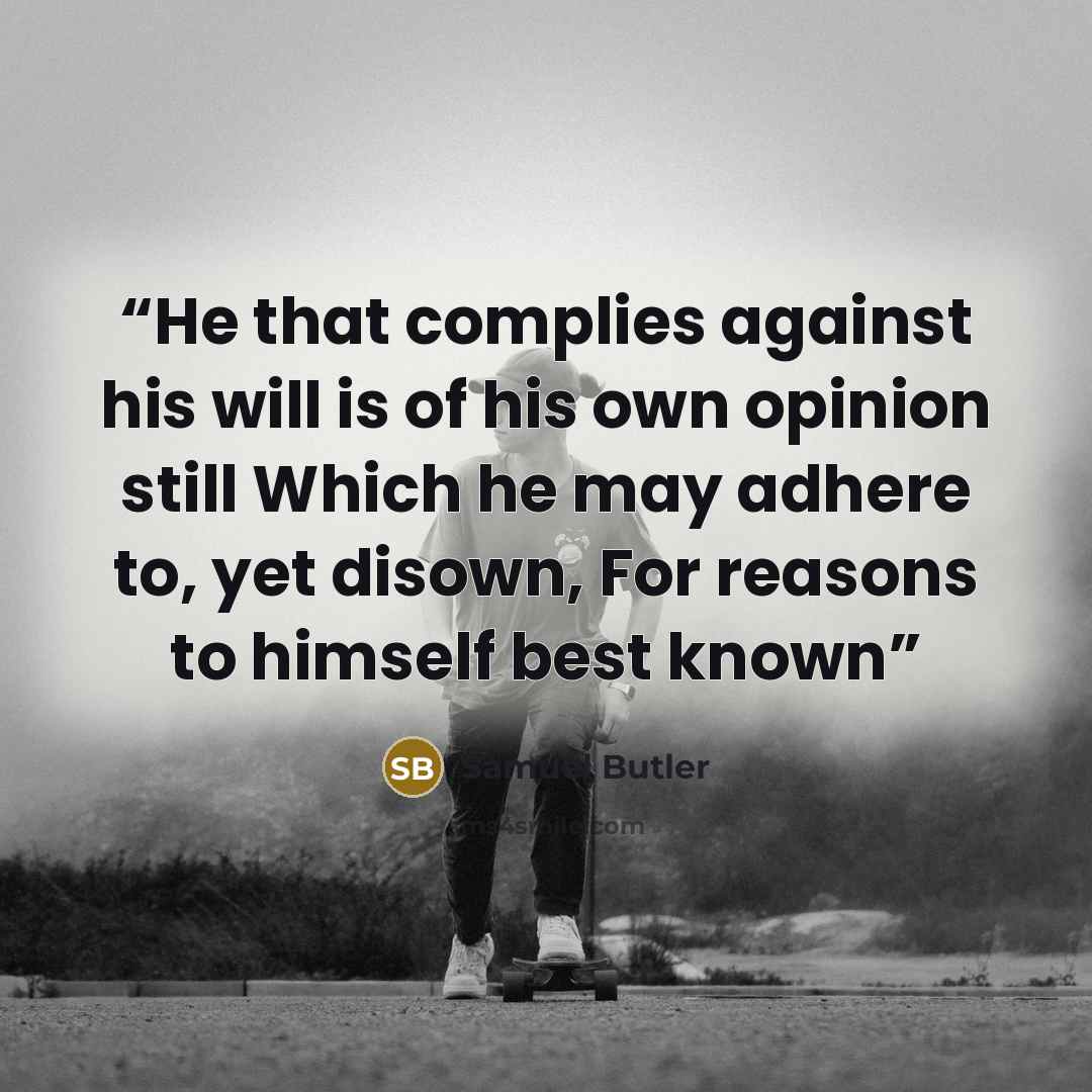 “He that complies against his will is of his own opinion still Which he may adhere to, yet disown, For reasons to himself best known” quote by Samuel Butler