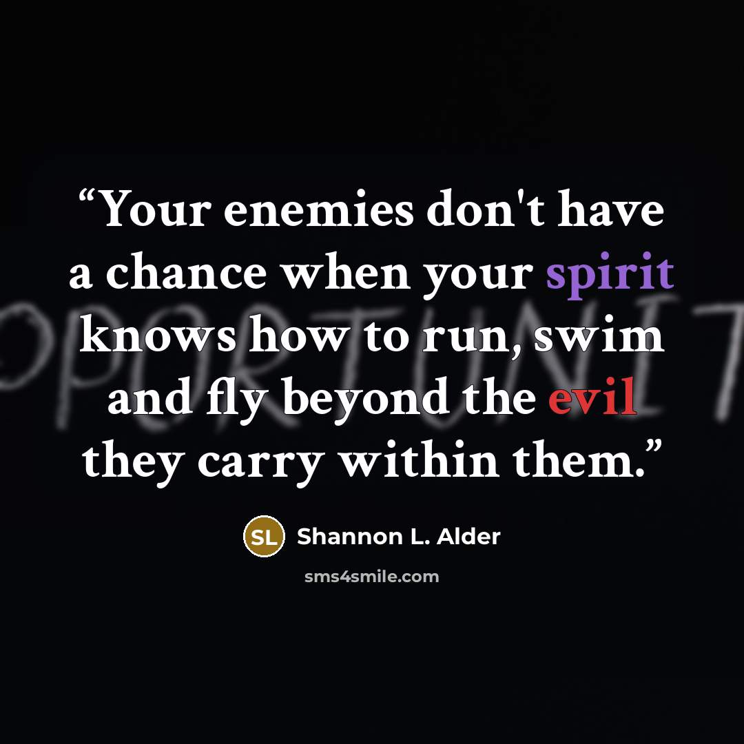 “Your enemies don't have a chance when your spirit knows how to run, swim and fly beyond the evil they carry within them.” quote by Shannon L. Alder
