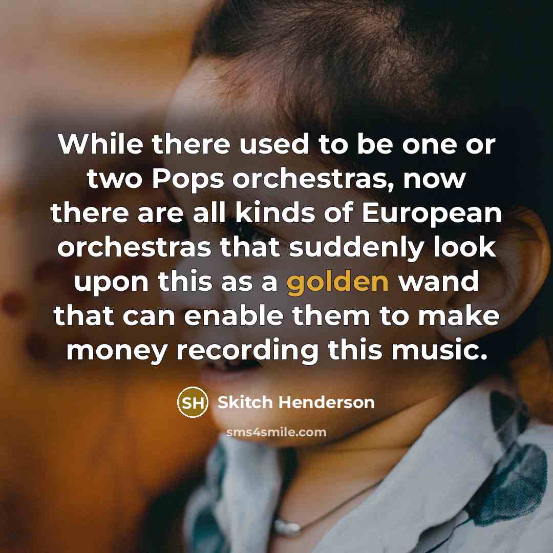 “While there used to be one or two Pops orchestras, now there are all kinds of European orchestras that suddenly look upon this as a golden wand that can enable them to make money recording this music.” quote by Skitch Henderson