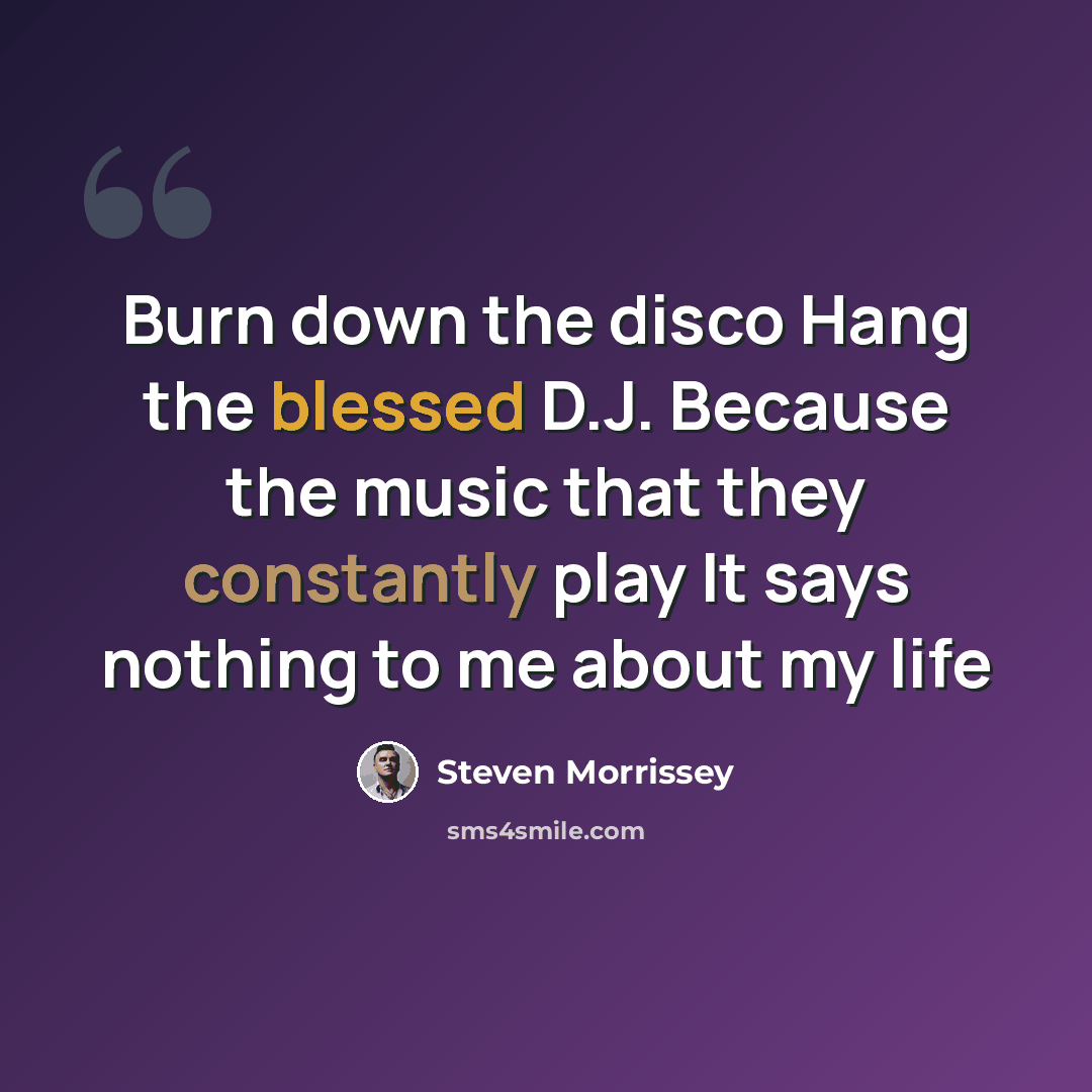 “Burn down the disco Hang the blessed D.J. Because the music that they constantly play It says nothing to me about my life” quote by Steven Morrissey