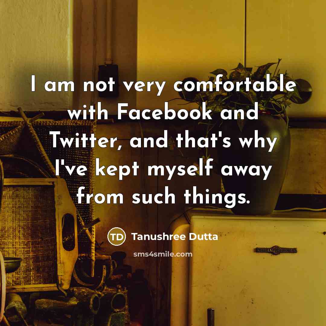 “I am not very comfortable with Facebook and Twitter, and that's why I've kept myself away from such things.” quote by Tanushree Dutta