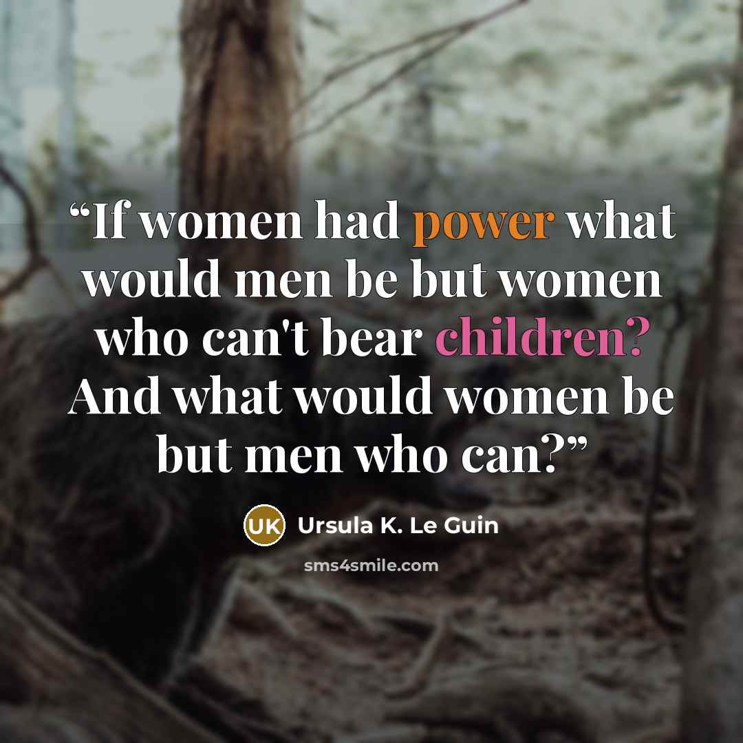 “If women had power what would men be but women who can't bear children? And what would women be but men who can?” quote by Ursula K. Le Guin