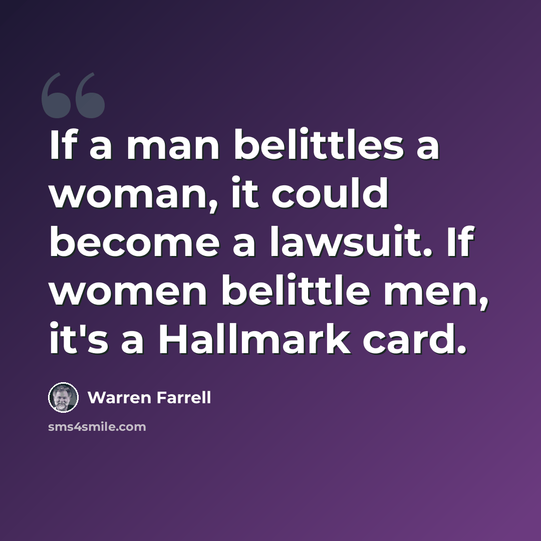 “If a man belittles a woman, it could become a lawsuit. If women belittle men, it's a Hallmark card.” quote by Warren Farrell