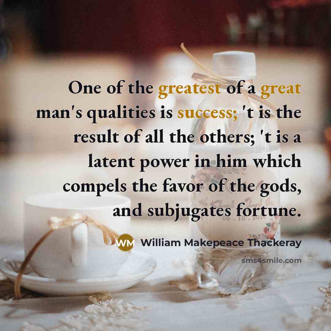 “One of the greatest of a great man's qualities is success; 't is the result of all the others; 't is a latent power in him which compels the favor of the gods, and subjugates fortune.” quote by William Makepeace Thackeray
