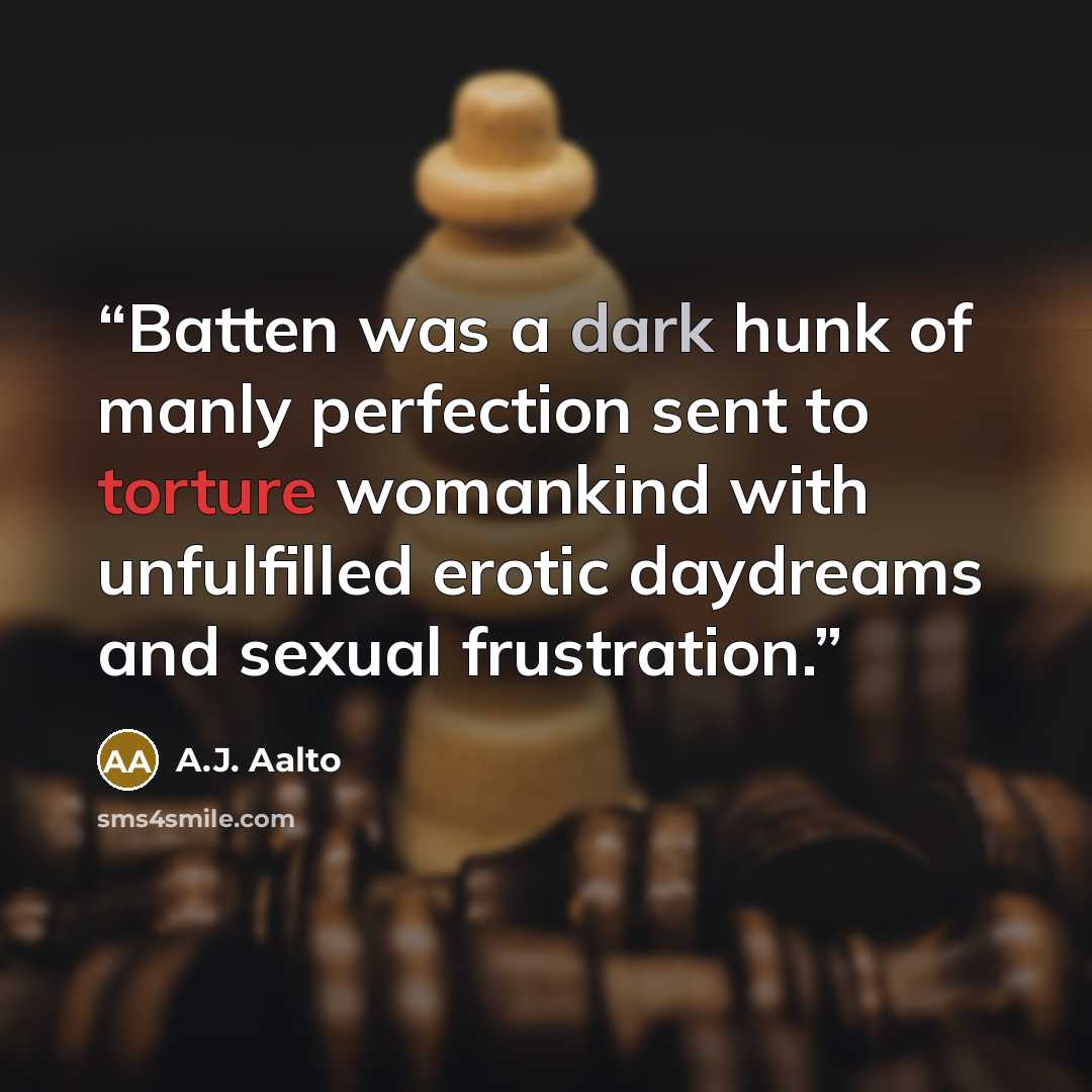 “Batten was a dark hunk of manly perfection sent to torture womankind with unfulfilled erotic daydreams and sexual frustration.” quote by A.J. Aalto