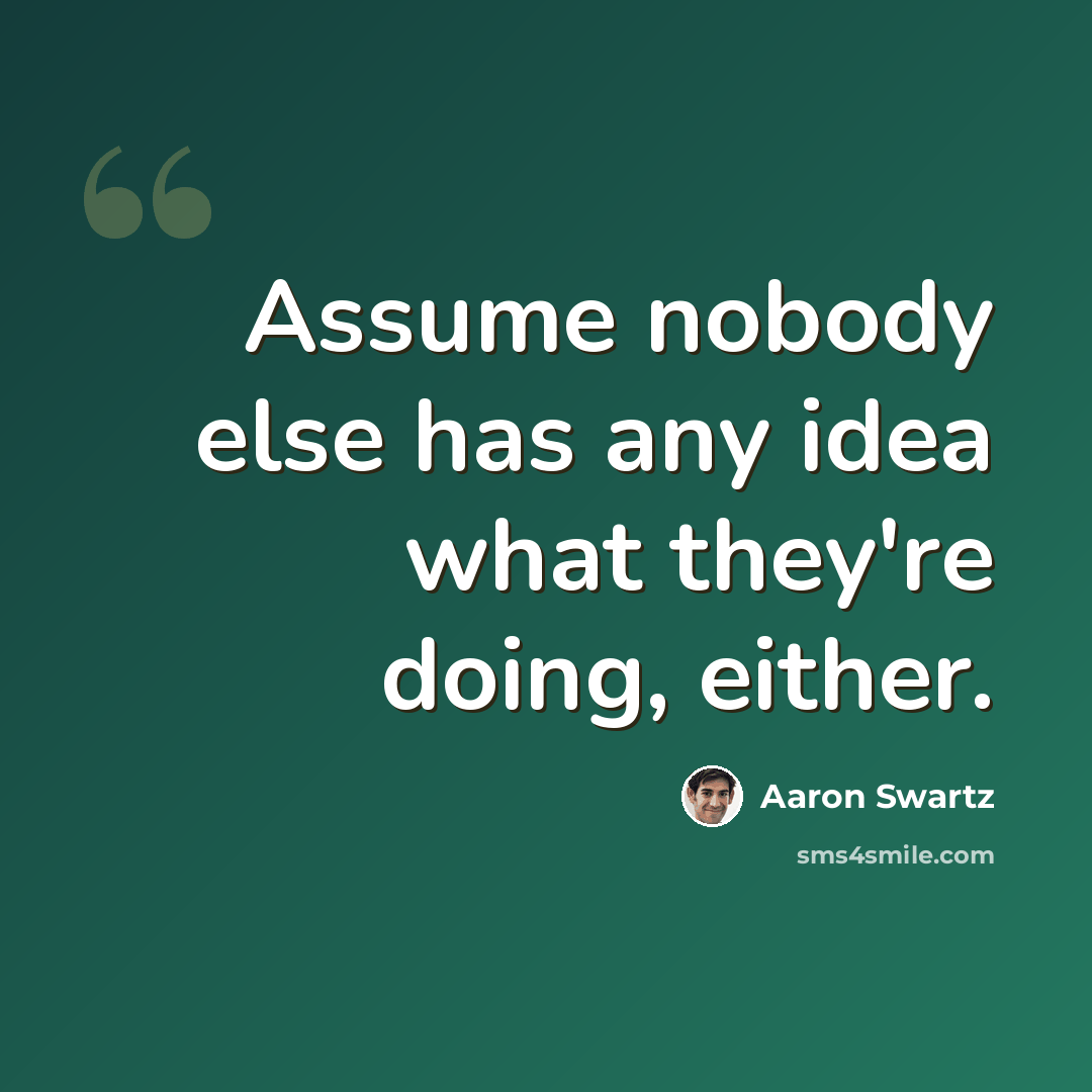 “Assume nobody else has any idea what they're doing, either.” quote by Aaron Swartz