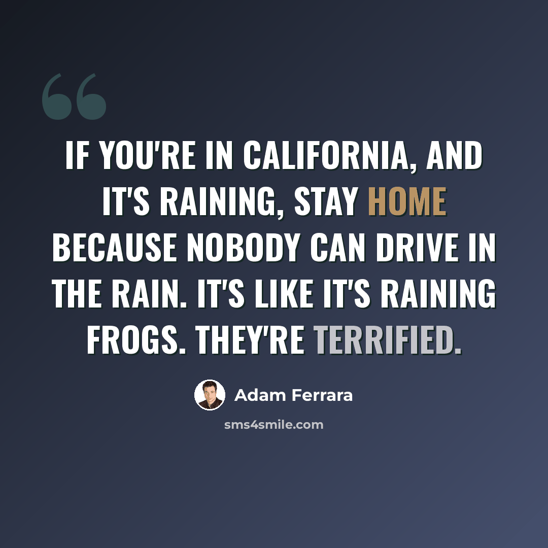 “If you're in California, and it's raining, stay home because nobody can drive in the rain. It's like it's raining frogs. They're terrified.” quote by Adam Ferrara