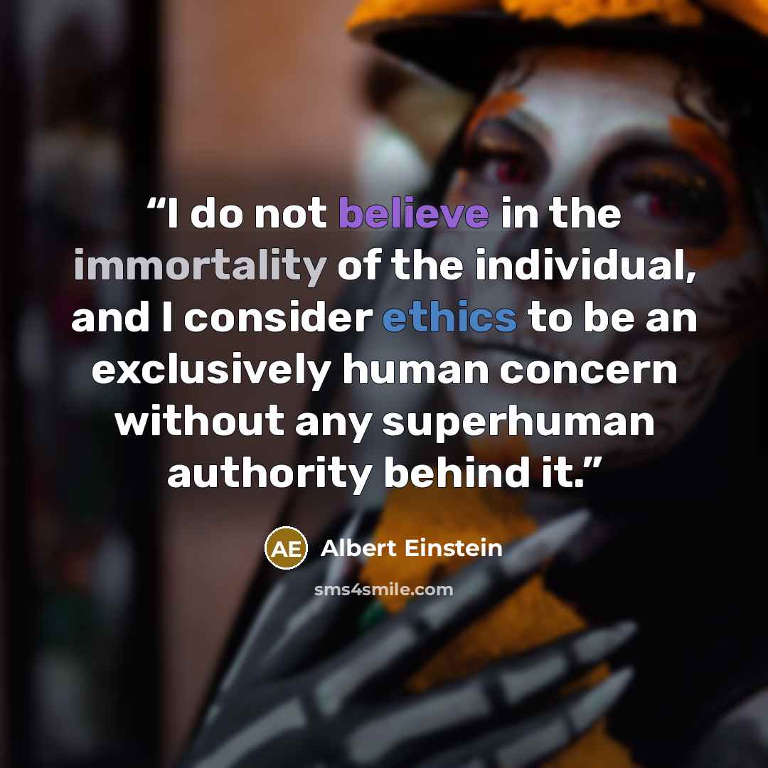 “I do not believe in the immortality of the individual, and I consider ethics to be an exclusively human concern without any superhuman authority behind it.” quote by Albert Einstein