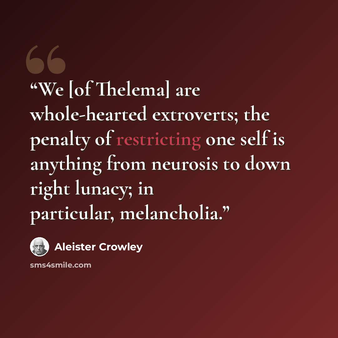 “We [of Thelema] are whole-hearted extroverts; the penalty of restricting one self is anything from neurosis to down right lunacy; in particular, melancholia.” quote by Aleister Crowley