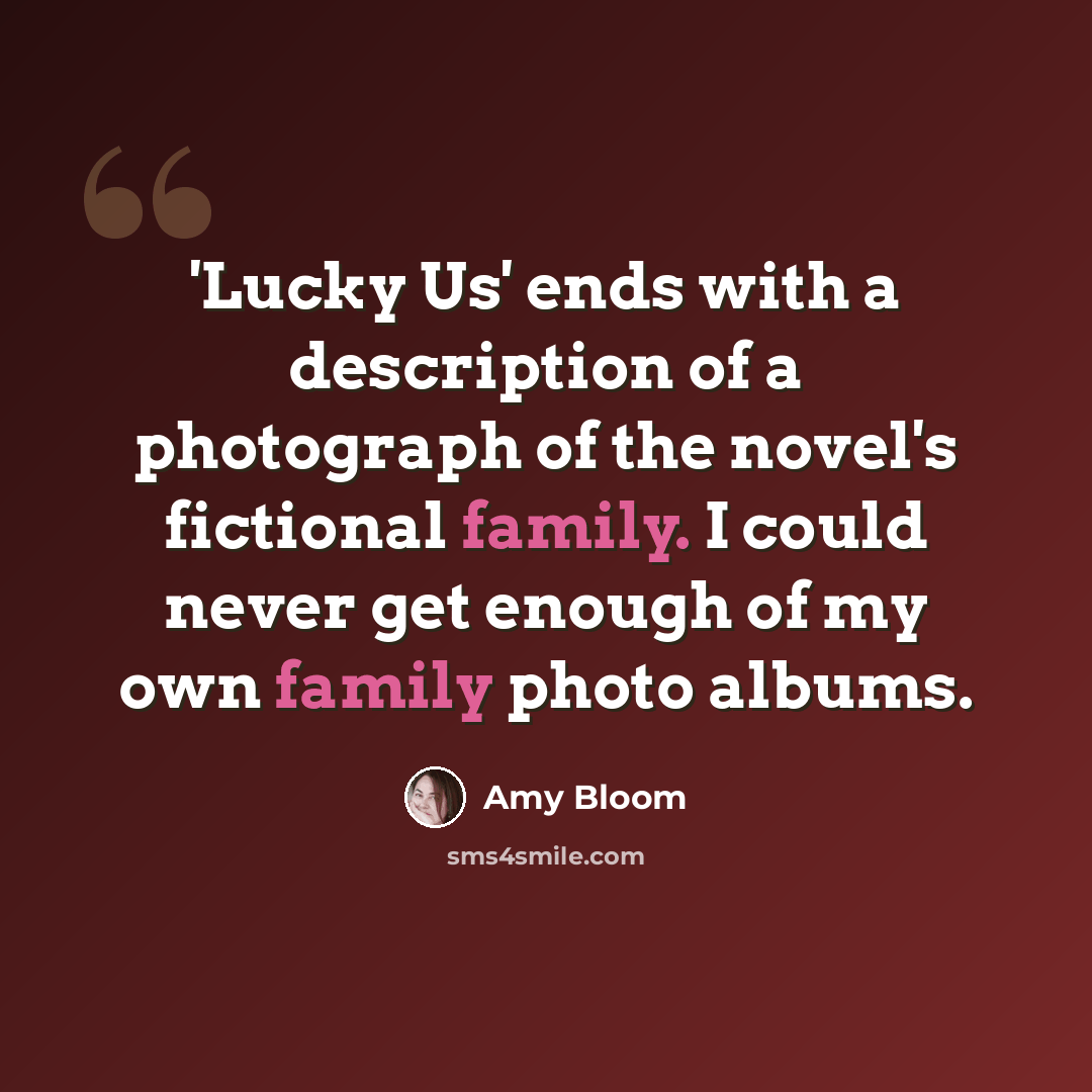 “'Lucky Us' ends with a description of a photograph of the novel's fictional family. I could never get enough of my own family photo albums.” quote by Amy Bloom