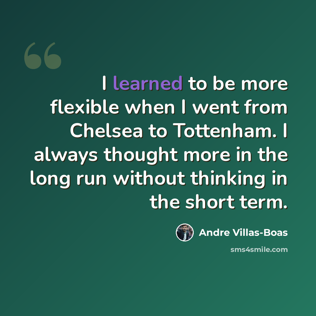 “I learned to be more flexible when I went from Chelsea to Tottenham. I always thought more in the long run without thinking in the short term.” quote by Andre Villas-Boas