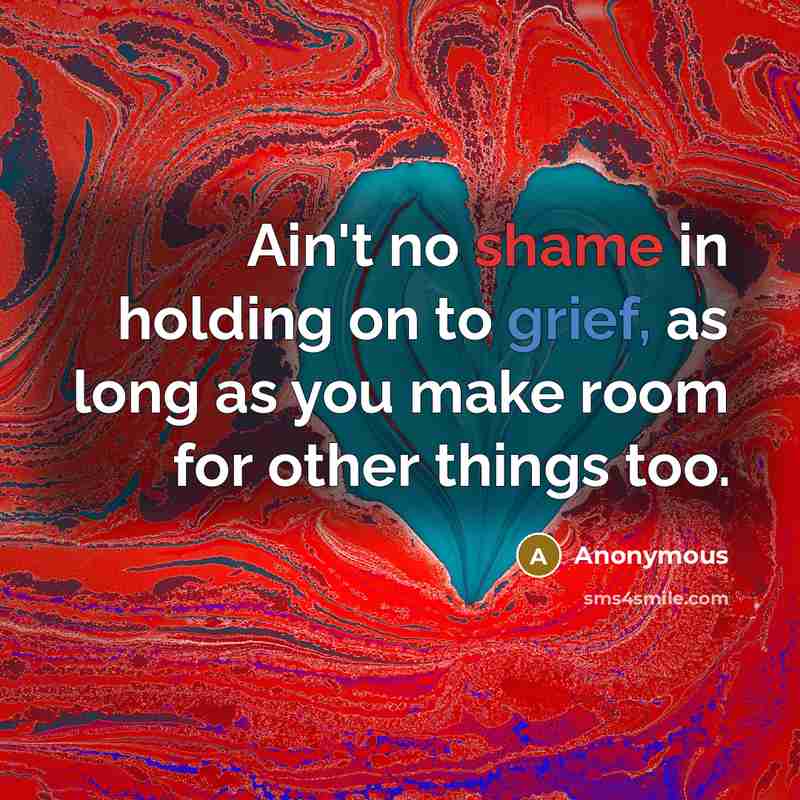“Ain't no shame in holding on to grief, as long as you make room for other things too.” quote by Anonymous