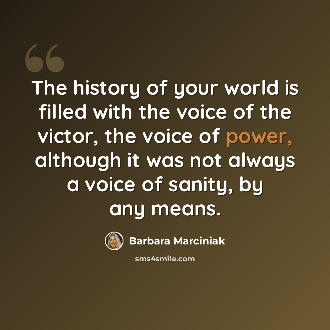 “The history of your world is filled with the voice of the victor, the voice of power, although it was not always a voice of sanity, by any means.” quote by Barbara Marciniak