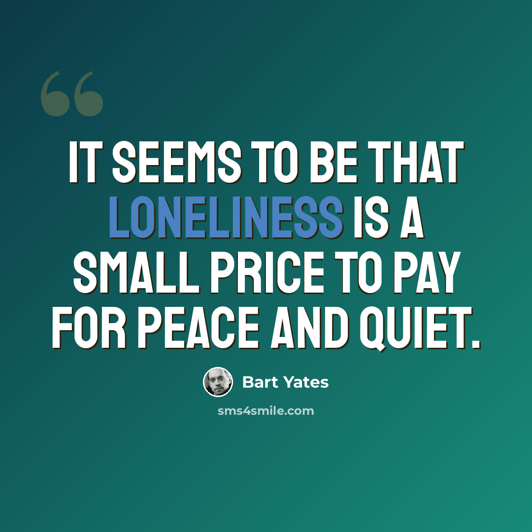 “It seems to be that loneliness is a small price to pay for peace and quiet.” quote by Bart Yates