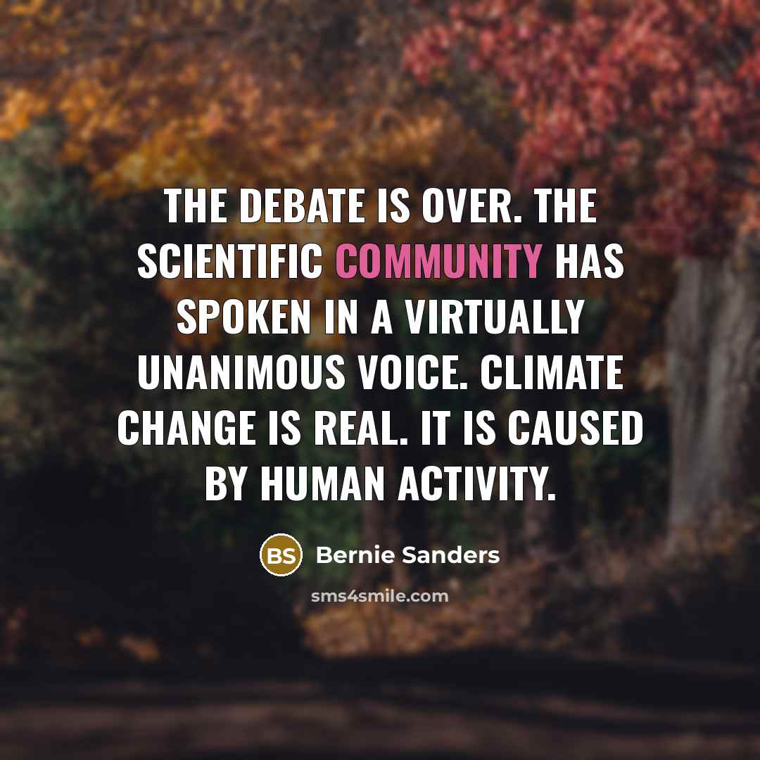 “The debate is over. The scientific community has spoken in a virtually unanimous voice. Climate change is real. It is caused by human activity.” quote by Bernie Sanders