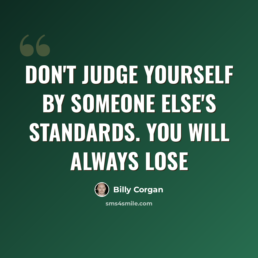 “Don't judge yourself by someone else's standards. You will always lose” quote by Billy Corgan