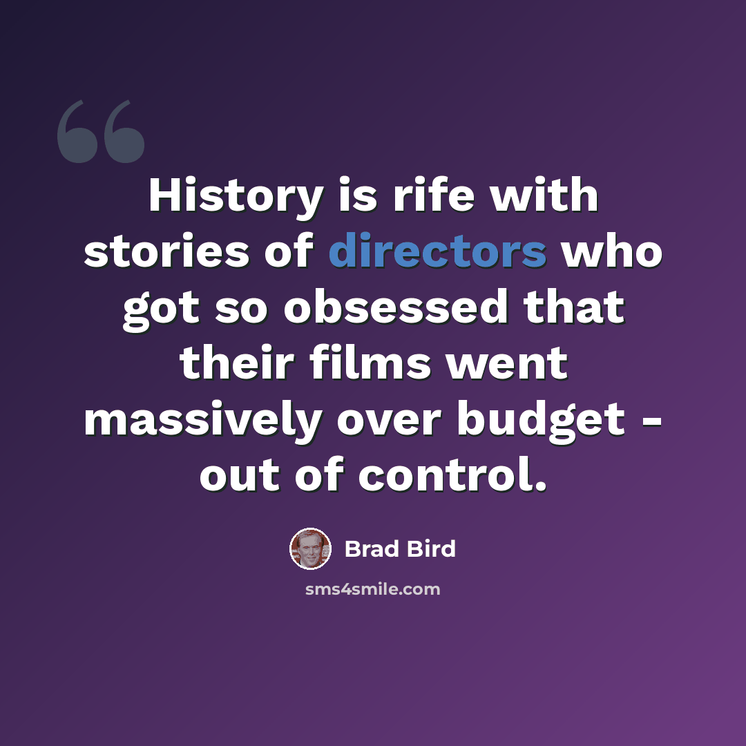 “History is rife with stories of directors who got so obsessed that their films went massively over budget - out of control.” quote by Brad Bird